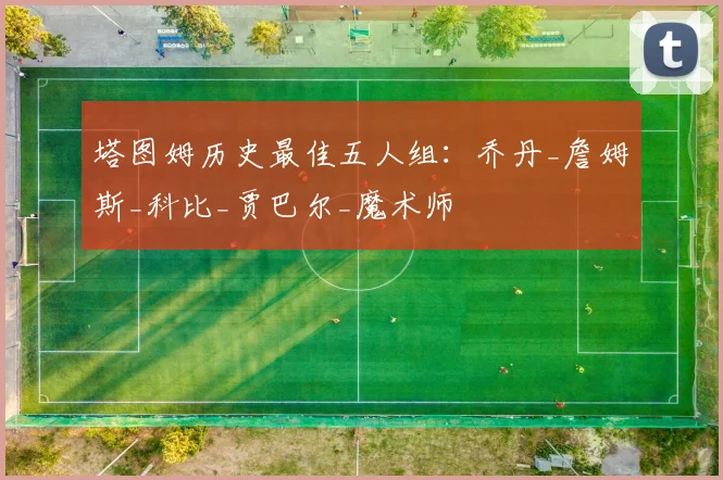 塔图姆历史最佳五人组：乔丹_詹姆斯_科比_贾巴尔_魔术师