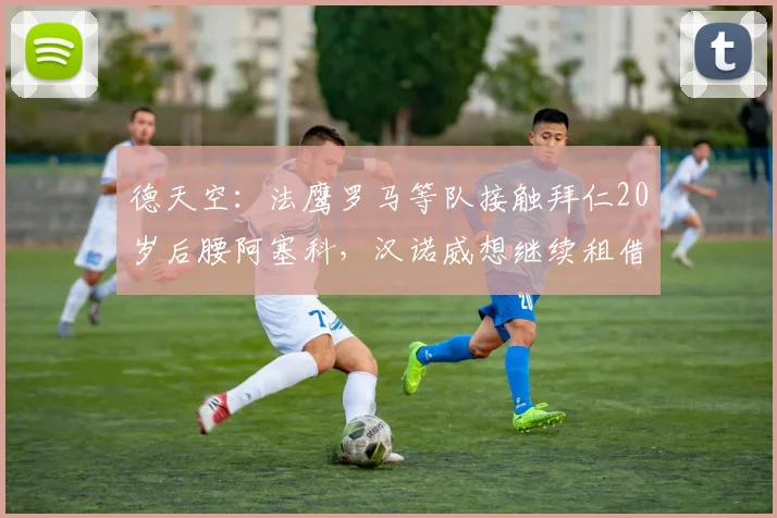 德天空：法鹰罗马等队接触拜仁20岁后腰阿塞科，汉诺威想继续租借