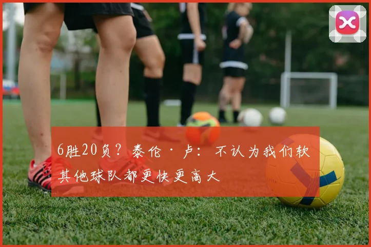 6胜20负？泰伦·卢：不认为我们软 其他球队都更快更高大