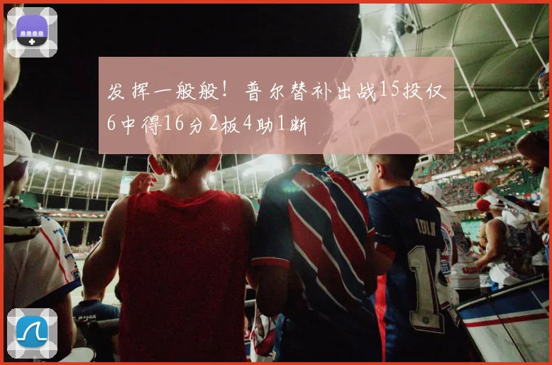 发挥一般般！普尔替补出战15投仅6中得16分2板4助1断