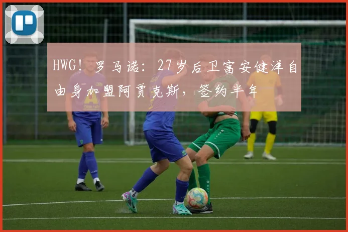 HWG！罗马诺：27岁后卫富安健洋自由身加盟阿贾克斯，签约半年