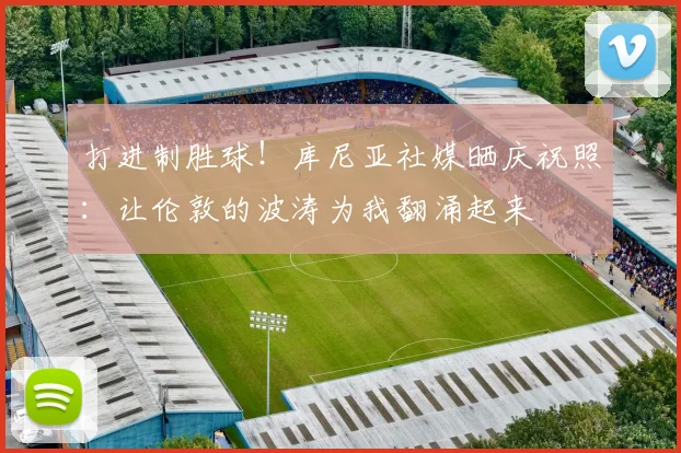 打进制胜球！库尼亚社媒晒庆祝照：让伦敦的波涛为我翻涌起来