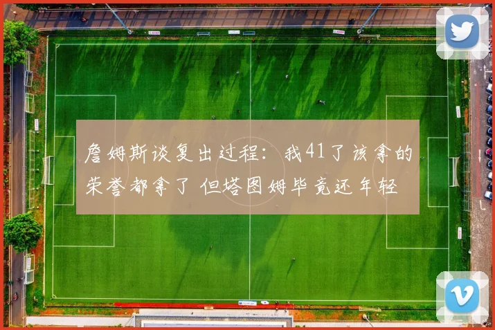 詹姆斯谈复出过程：我41了该拿的荣誉都拿了 但塔图姆毕竟还年轻
