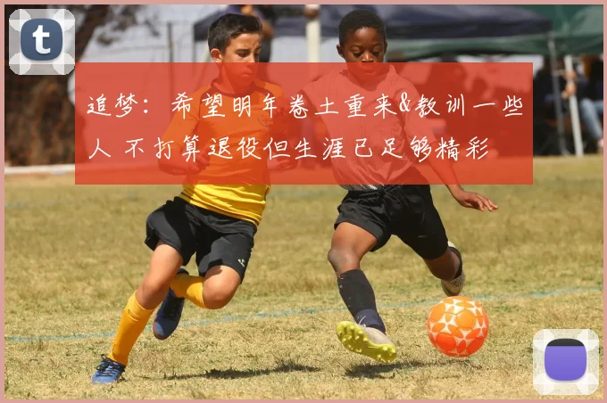 追梦：希望明年卷土重来&教训一些人 不打算退役但生涯已足够精彩