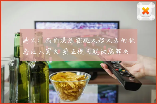迪文：我们没法摆脱大起大落的状态让人窝火 要正视问题彻底解决