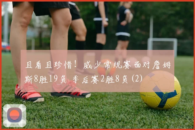 且看且珍惜！威少常规赛面对詹姆斯8胜19负 季后赛2胜8负(2)
