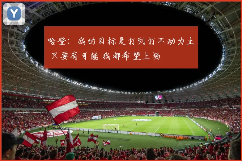 哈登：我的目标是打到打不动为止 只要有可能 我都希望上场