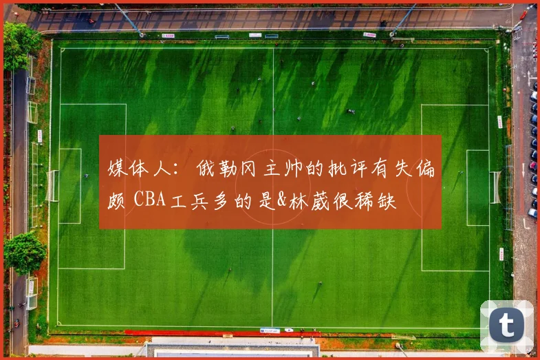 媒体人：俄勒冈主帅的批评有失偏颇 CBA工兵多的是&林葳很稀缺